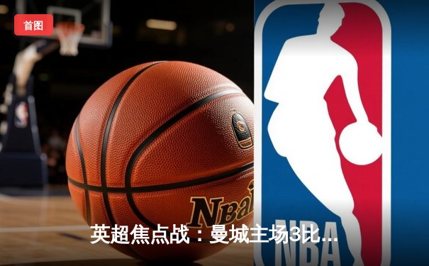 英超焦点战：曼城主场3比1力克曼联，哈兰德双响主导德比胜利