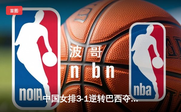 中国女排3-1逆转巴西夺世联赛开门红，李盈莹28分冠全场