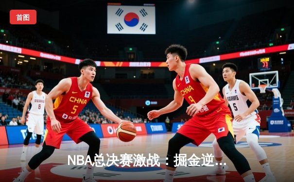 NBA总决赛激战：掘金逆转热火，约基奇三双力挽狂澜