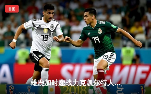 雄鹿加时鏖战力克凯尔特人 字母哥44分利拉德关键三分定乾坤