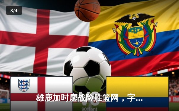 雄鹿加时鏖战险胜篮网，字母哥34+16率队捍卫主场 - 3